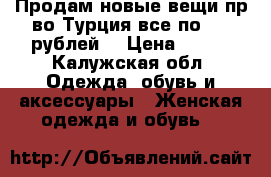 Продам новые вещи пр-во Турция все по 500 рублей  › Цена ­ 500 - Калужская обл. Одежда, обувь и аксессуары » Женская одежда и обувь   